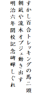 

すかし百合トレッキングの馬二頭
朝凪や流木オブジェ動き出す
明治六年開校記念碑蝉しぐれ
