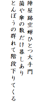 

陣屋跡空蝉ひとつ大手門
菌や傘の数だけ暮しあり
とんぼうの群れて階段下りてくる
